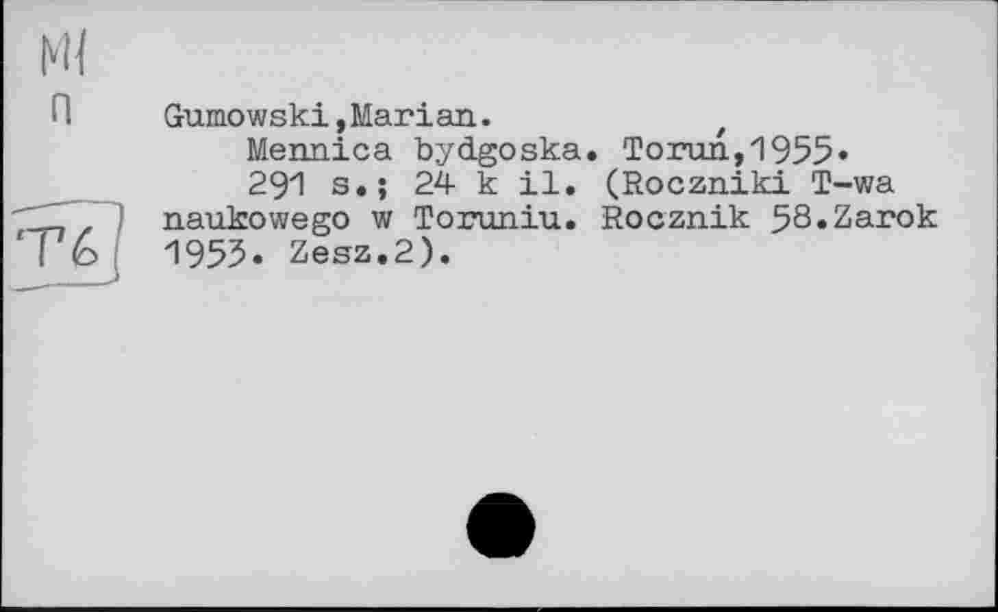 ﻿Gumowski,Marian.	t
Mennica bydgoska. Torun,1955»
291 s.; 24 к il. (Roczniki T-wa naukowego w Toruniu. Rocznik 58«Zarok 1955. Zesz.2).